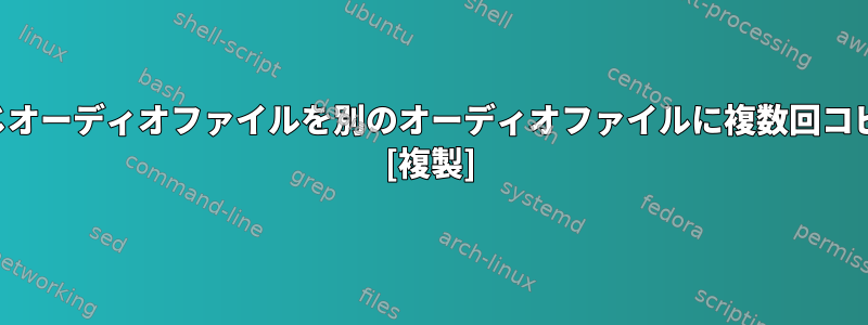 同じオーディオファイルを別のオーディオファイルに複数回コピー [複製]