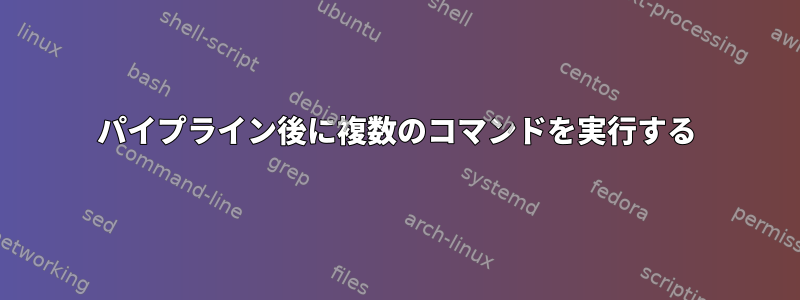 パイプライン後に複数のコマンドを実行する