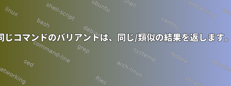 同じコマンドのバリアントは、同じ/類似の結果を返します。