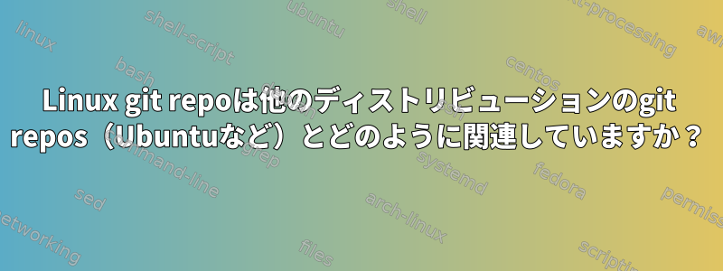 Linux git repoは他のディストリビューションのgit repos（Ubuntuなど）とどのように関連していますか？