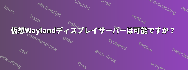 仮想Waylandディスプレイサーバーは可能ですか？