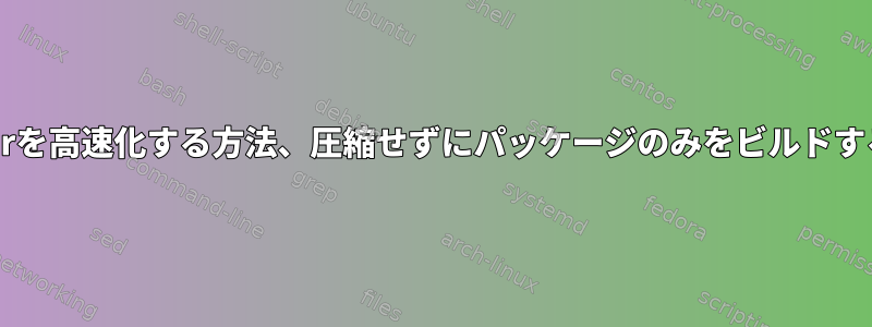 tarを高速化する方法、圧縮せずにパッケージのみをビルドする