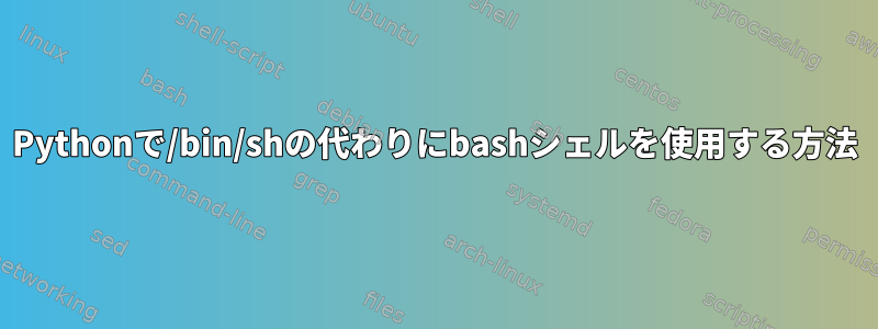 Pythonで/bin/shの代わりにbashシェルを使用する方法