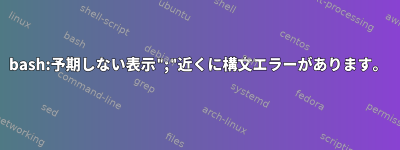 bash:予期しない表示";"近くに構文エラーがあります。