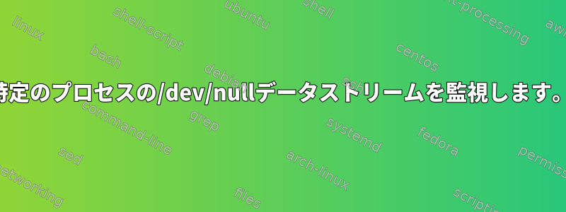 特定のプロセスの/dev/nullデータストリームを監視します。