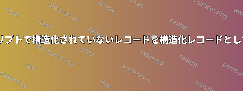 UNIXスクリプトで構造化されていないレコードを構造化レコードとして構成する