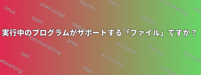 実行中のプログラムがサポートする「ファイル」ですか？