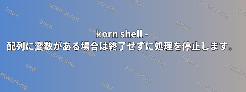 korn shell - 配列に変数がある場合は終了せずに処理を停止します。