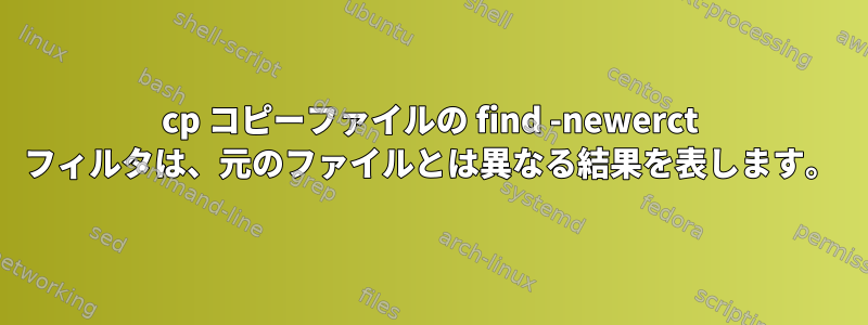 cp コピーファイルの find -newerct フィルタは、元のファイルとは異なる結果を表します。