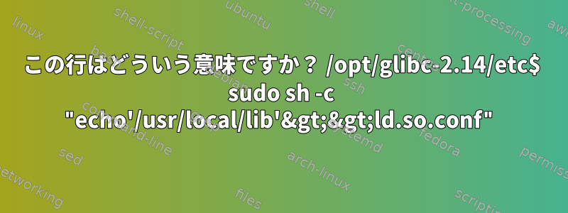 この行はどういう意味ですか？ /opt/glibc-2.14/etc$ sudo sh -c "echo'/usr/local/lib'&gt;&gt;ld.so.conf"