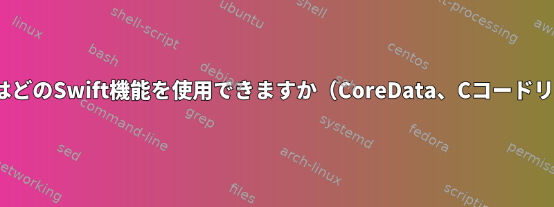 LinuxではどのSwift機能を使用できますか（CoreData、Cコードリンク）？