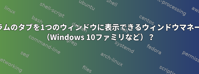 複数の異なるプログラムのタブを1つのウィンドウに表示できるウィンドウマネージャはありますか？ （Windows 10ファミリなど）？