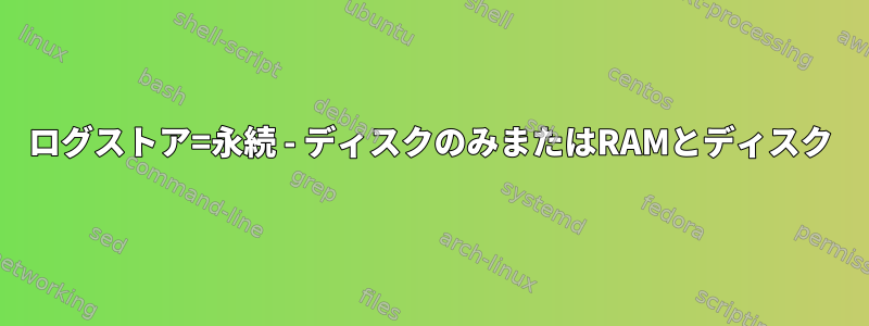 ログストア=永続 - ディスクのみまたはRAMとディスク