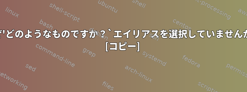 なぜ'どのようなものですか？`エイリアスを選択していませんか？ [コピー]