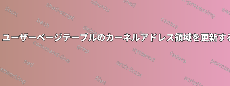 64ビットシステムでは、ユーザーページテーブルのカーネルアドレス領域を更新する必要がありますか？