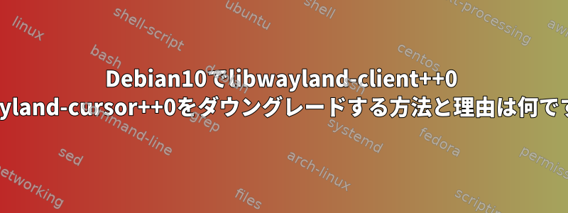 Debian10でlibwayland-client++0 libwayland-cursor++0をダウングレードする方法と理由は何ですか？