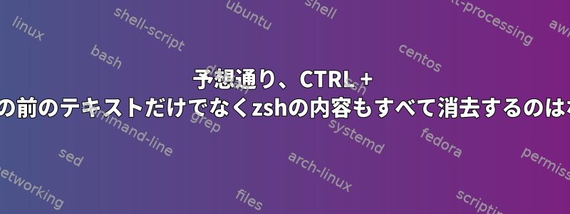 予想通り、CTRL + Uがカーソルの前のテキストだけでなくzshの内容もすべて消去するのはなぜですか？