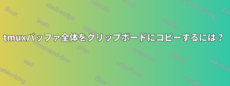 tmuxバッファ全体をクリップボードにコピーするには？