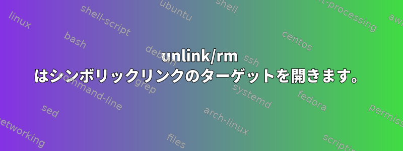 unlink/rm はシンボリックリンクのターゲットを開きます。