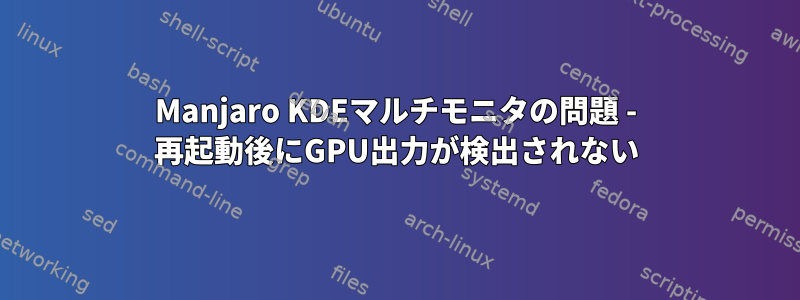 Manjaro KDEマルチモニタの問題 - 再起動後にGPU出力が検出されない