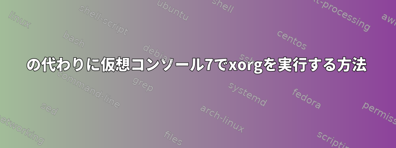 1の代わりに仮想コンソール7でxorgを実行する方法