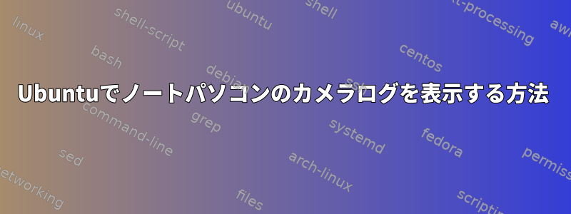 Ubuntuでノートパソコンのカメラログを表示する方法