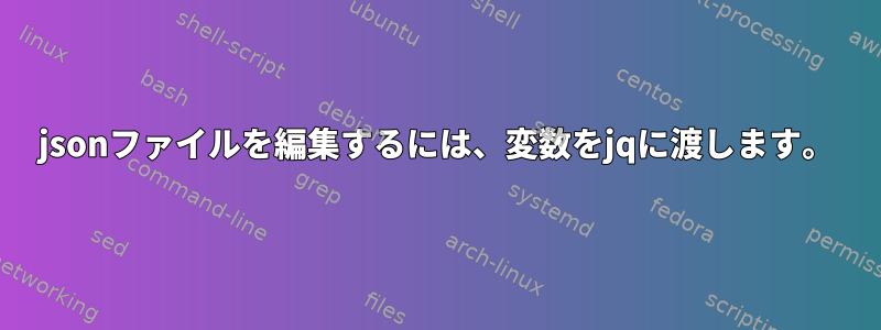 jsonファイルを編集するには、変数をjqに渡します。