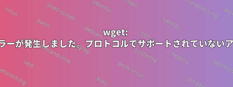 wget: 応答の受信中にエラーが発生しました。プロトコルでサポートされていないアドレス系列です。