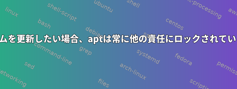 システムを更新したい場合、aptは常に他の責任にロックされています。