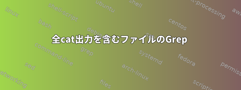 全cat出力を含むファイルのGrep