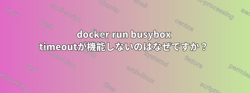 docker run busybox timeoutが機能しないのはなぜですか？