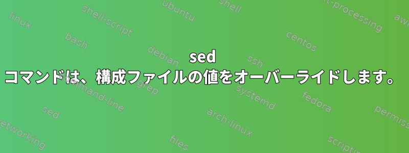 sed コマンドは、構成ファイルの値をオーバーライドします。