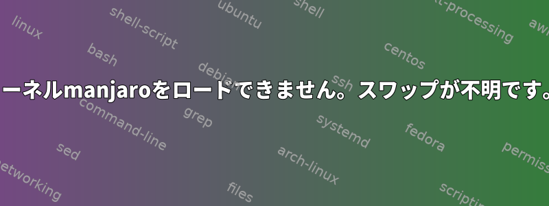カーネルmanjaroをロードできません。スワップが不明です。