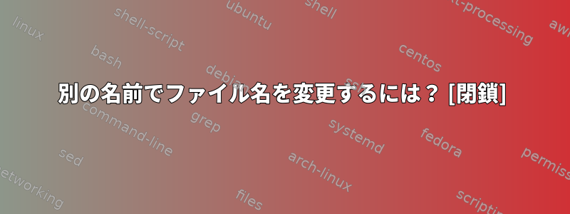 別の名前でファイル名を変更するには？ [閉鎖]