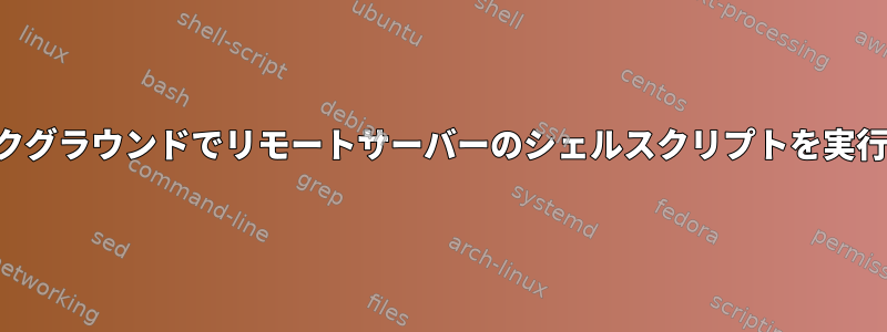 バックグラウンドでリモートサーバーのシェルスクリプトを実行する