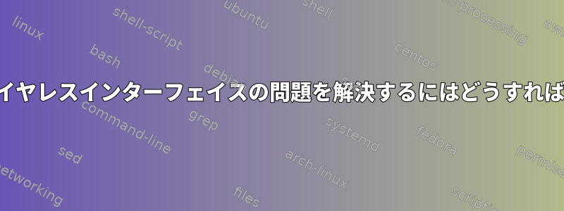 機能しないワイヤレスインターフェイスの問題を解決するにはどうすればよいですか？