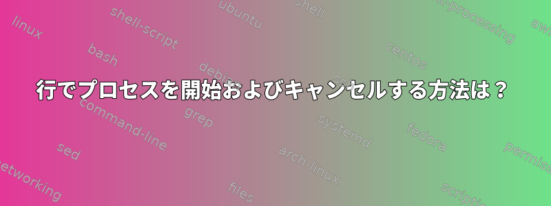 1行でプロセスを開始およびキャンセルする方法は？