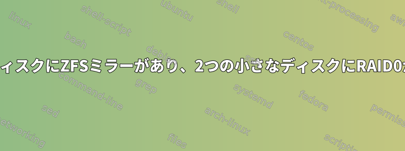 1つの大きなディスクにZFSミラーがあり、2つの小さなディスクにRAID0があります。