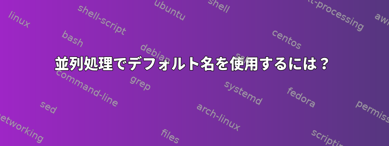 並列処理でデフォルト名を使用するには？