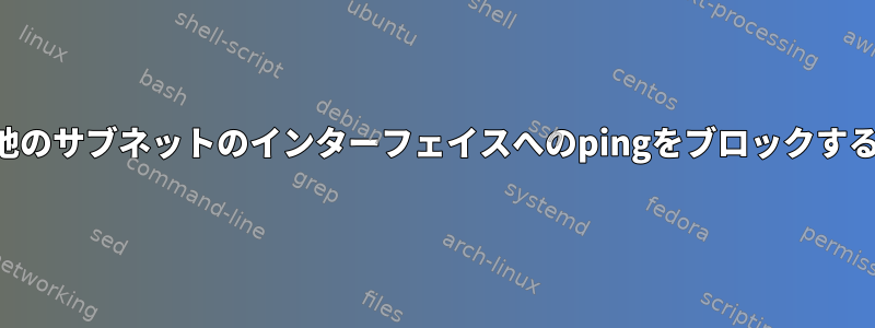 他のサブネットのインターフェイスへのpingをブロックする