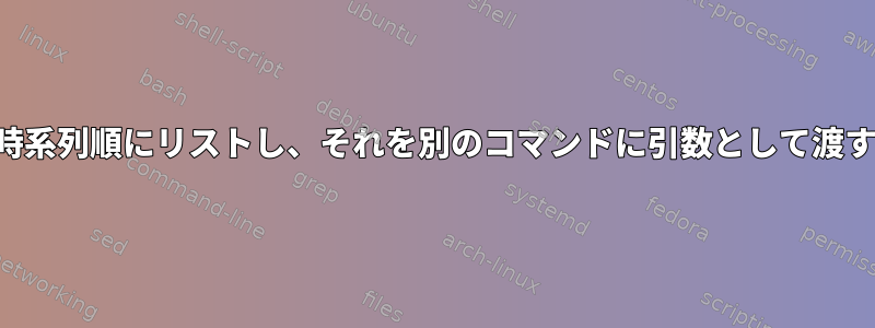 コマンドを介してファイルを時系列順にリストし、それを別のコマンドに引数として渡すにはどうすればよいですか？