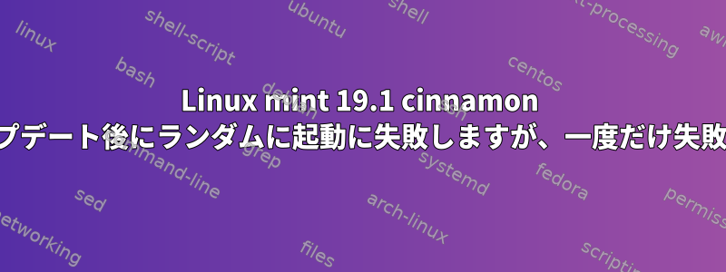 Linux mint 19.1 cinnamon は、アップデート後にランダムに起動に失敗しますが、一度だけ失敗します。