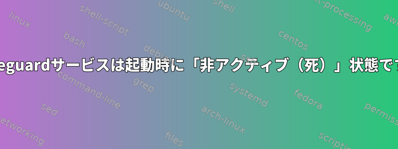 Wireguardサービスは起動時に「非アクティブ（死）」状態です。