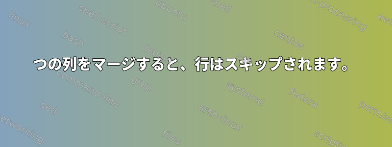 2つの列をマージすると、行はスキップされます。