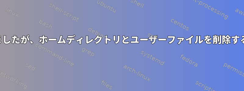 ユーザーを削除しましたが、ホームディレクトリとユーザーファイルを削除するのを忘れました。