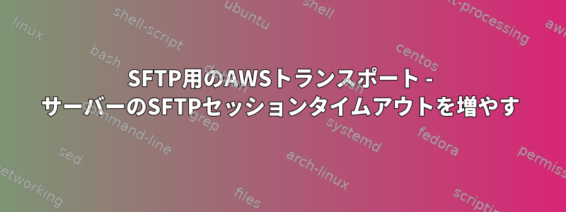 SFTP用のAWSトランスポート - サーバーのSFTPセッションタイムアウトを増やす