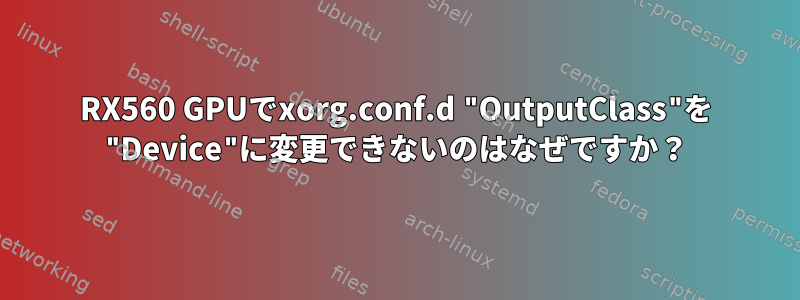 RX560 GPUでxorg.conf.d "OutputClass"を "Device"に変更できないのはなぜですか？