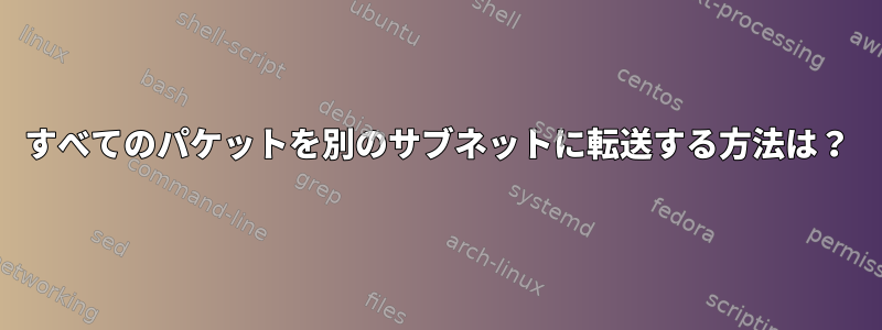 すべてのパケットを別のサブネットに転送する方法は？