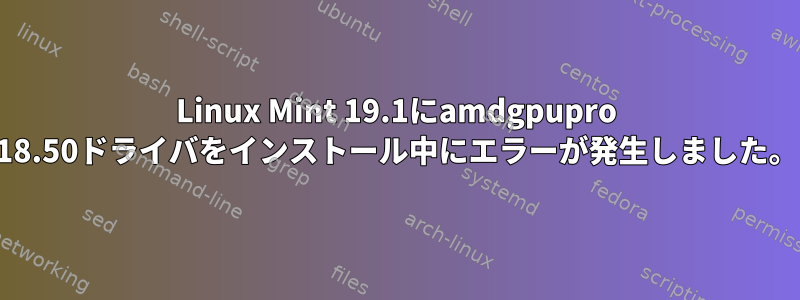 Linux Mint 19.1にamdgpupro 18.50ドライバをインストール中にエラーが発生しました。