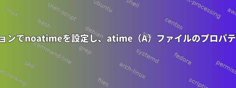 マウントオプションでnoatimeを設定し、atime（A）ファイルのプロパティを更新しない